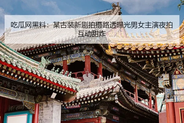吃瓜网黑料：某古装新剧拍摄路透曝光男女主演夜拍互动甜炸